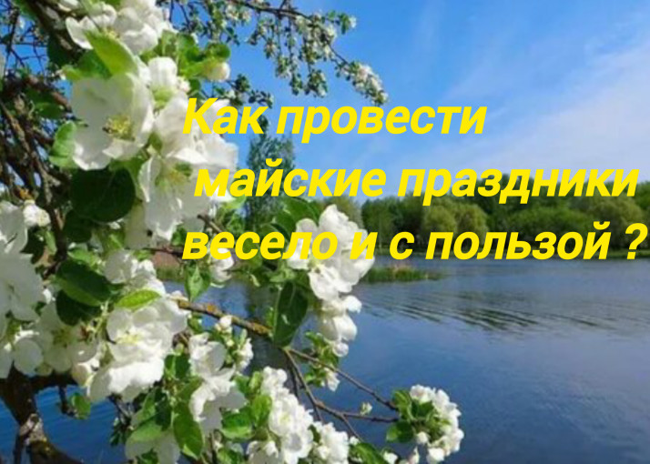 Как провести майские праздники весело и с пользой Как провести майские праздники весело и с пользой.